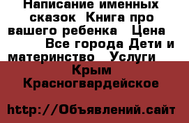 Написание именных сказок! Книга про вашего ребенка › Цена ­ 2 000 - Все города Дети и материнство » Услуги   . Крым,Красногвардейское